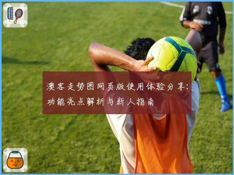 澳客走势图网页版使用体验分享：功能亮点解析与新人指南