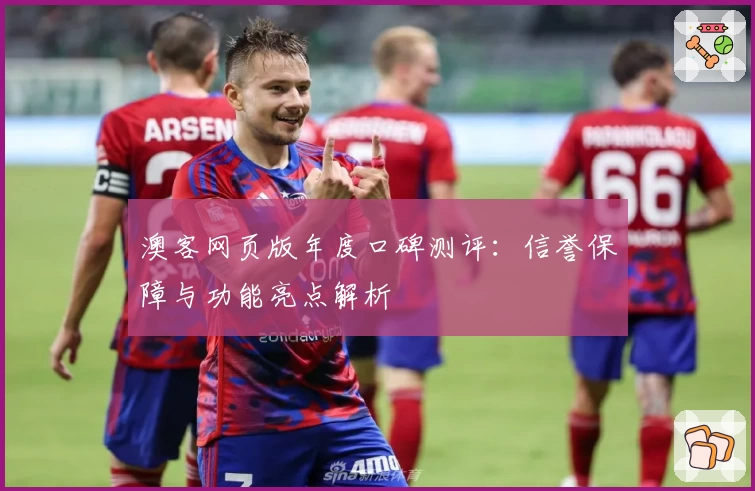 澳客网页版年度口碑测评：信誉保障与功能亮点解析