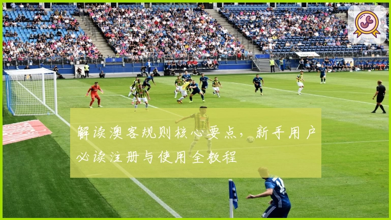 解读澳客规则核心要点，新手用户必读注册与使用全教程