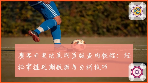 澳客开奖结果网页版查询教程：轻松掌握近期数据与分析技巧