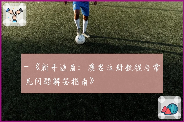- 《新手速看：澳客注册教程与常见问题解答指南》