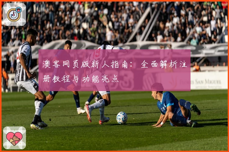 澳客网页版新人指南：全面解析注册教程与功能亮点